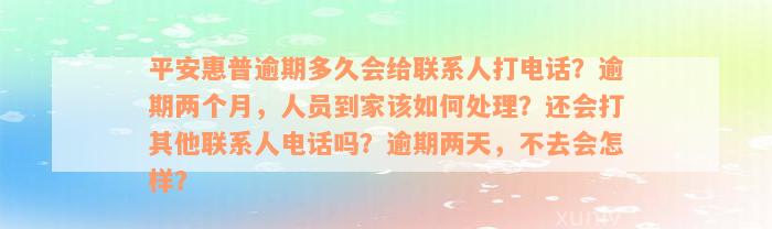 平安惠普逾期多久会给联系人打电话？逾期两个月，人员到家该如何处理？还会打其他联系人电话吗？逾期两天，不去会怎样？