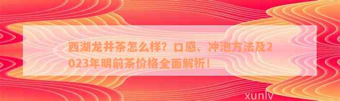 西湖龙井茶怎么样？口感、冲泡方法及2023年明前茶价格全面解析！