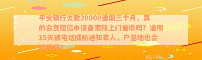 平安银行欠款20000逾期三个月，真的会发短信申请备案和上门催收吗？逾期15天被电话威胁通知家人，户基地也会被找吗？