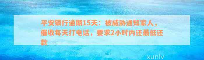 平安银行逾期15天：被威胁通知家人，催收每天打电话，要求2小时内还最低还款