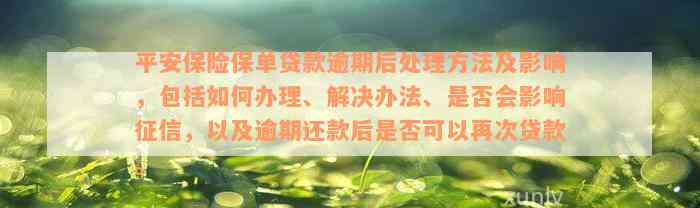 平安保险保单贷款逾期后处理方法及影响，包括如何办理、解决办法、是否会影响征信，以及逾期还款后是否可以再次贷款。