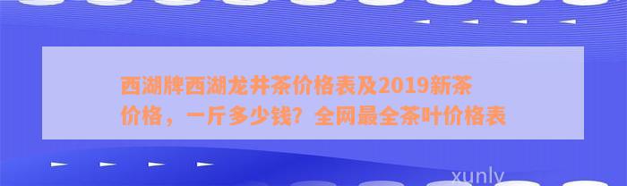 西湖牌西湖龙井茶价格表及2019新茶价格，一斤多少钱？全网最全茶叶价格表