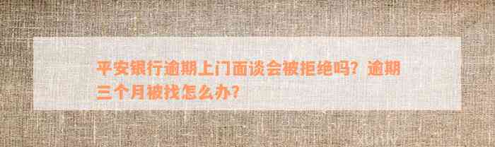 平安银行逾期上门面谈会被拒绝吗？逾期三个月被找怎么办？