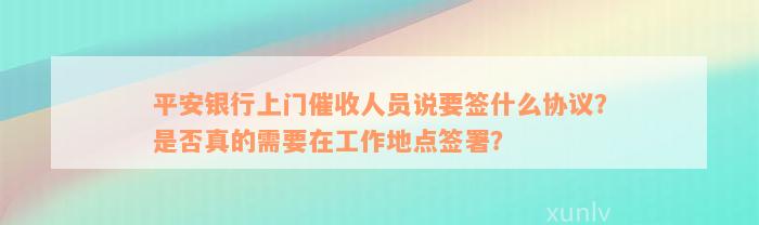 平安银行上门催收人员说要签什么协议？是否真的需要在工作地点签署？