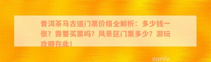 普洱茶马古道门票价格全解析：多少钱一张？需要买票吗？风景区门票多少？游玩攻略在此！