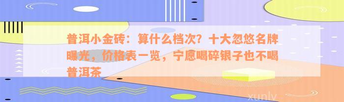 普洱小金砖：算什么档次？十大忽悠名牌曝光，价格表一览，宁愿喝碎银子也不喝普洱茶