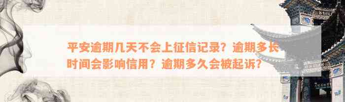 平安逾期几天不会上征信记录？逾期多长时间会影响信用？逾期多久会被起诉？