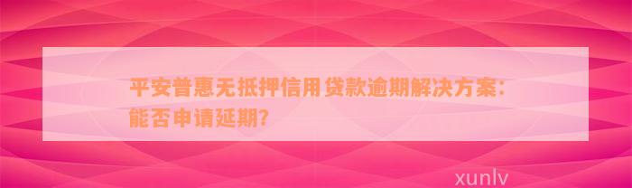 平安普惠无抵押信用贷款逾期解决方案：能否申请延期？