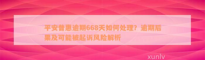 平安普惠逾期668天如何处理？逾期后果及可能被起诉风险解析