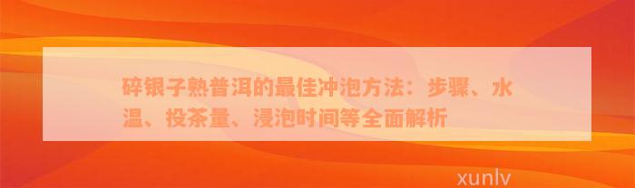 碎银子熟普洱的最佳冲泡方法：步骤、水温、投茶量、浸泡时间等全面解析