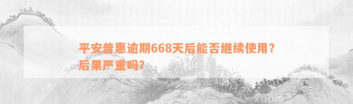 平安普惠逾期668天后能否继续使用？后果严重吗？