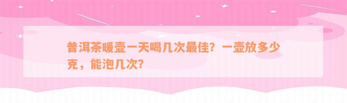 普洱茶暖壶一天喝几次最佳？一壶放多少克，能泡几次？