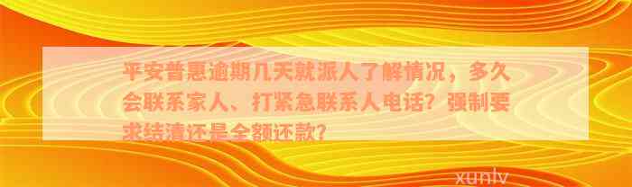 平安普惠逾期几天就派人了解情况，多久会联系家人、打紧急联系人电话？强制要求结清还是全额还款？