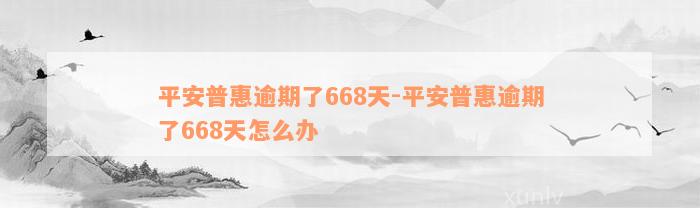 平安普惠逾期了668天-平安普惠逾期了668天怎么办