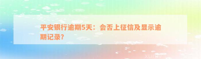 平安银行逾期5天：会否上征信及显示逾期记录？