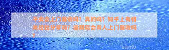 平安会上门催收吗？真的吗？知乎上有相关经验分享吗？逾期后会有人上门催收吗？