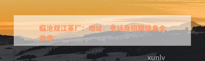 临沧双江茶厂：地址、电话及招聘信息全收录