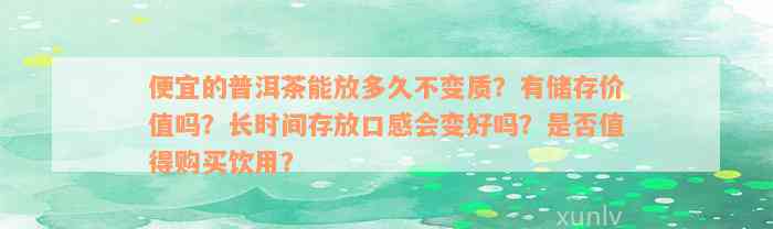 便宜的普洱茶能放多久不变质？有储存价值吗？长时间存放口感会变好吗？是否值得购买饮用？