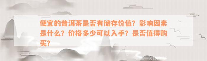 便宜的普洱茶是否有储存价值？影响因素是什么？价格多少可以入手？是否值得购买？