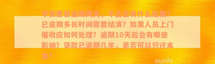 平安惠普逾期两天，不去会有什么后果？已逾期多长时间需要结清？如果人员上门催收应如何处理？逾期10天后会有哪些影响？贷款已逾期几年，是否可以只还本金？