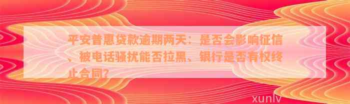 平安普惠贷款逾期两天：是否会影响征信、被电话骚扰能否拉黑、银行是否有权终止合同？