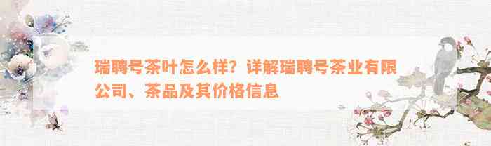 瑞聘号茶叶怎么样？详解瑞聘号茶业有限公司、茶品及其价格信息