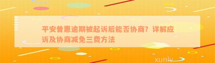 平安普惠逾期被起诉后能否协商？详解应诉及协商减免三费方法