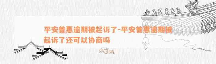 平安普惠逾期被起诉了-平安普惠逾期被起诉了还可以协商吗