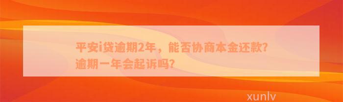 平安i贷逾期2年，能否协商本金还款？逾期一年会起诉吗？