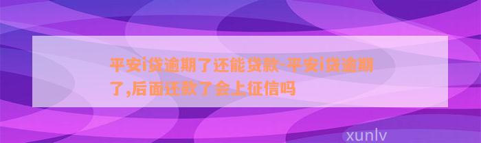 平安i贷逾期了还能贷款-平安i贷逾期了,后面还款了会上征信吗