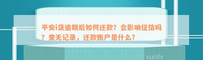 平安i贷逾期后如何还款？会影响征信吗？查无记录，还款账户是什么？