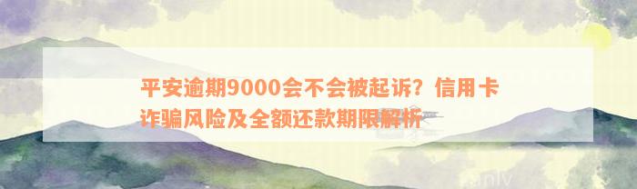 平安逾期9000会不会被起诉？信用卡诈骗风险及全额还款期限解析