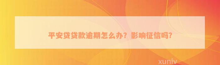 平安贷贷款逾期怎么办？影响征信吗？