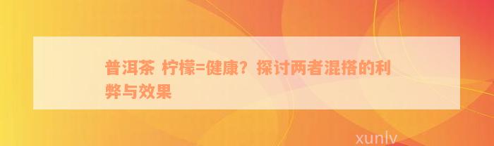 普洱茶 柠檬=健康？探讨两者混搭的利弊与效果