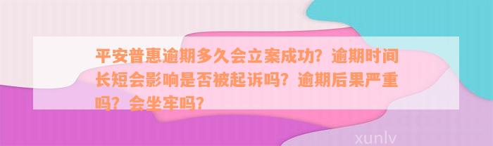 平安普惠逾期多久会立案成功？逾期时间长短会影响是否被起诉吗？逾期后果严重吗？会坐牢吗？