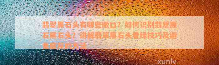 翡翠黑石头有哪些敞口？如何识别翡翠原石黑石头？讲解翡翠黑石头看绿技巧及避免底灰的方法