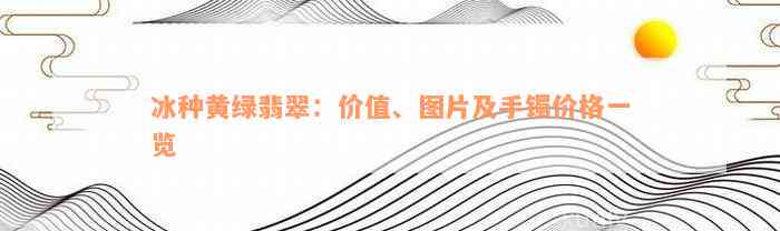 冰种黄绿翡翠：价值、图片及手镯价格一览