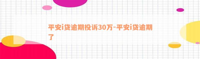 平安i贷逾期投诉30万-平安i贷逾期了