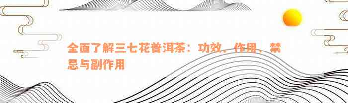 全面了解三七花普洱茶：功效、作用、禁忌与副作用