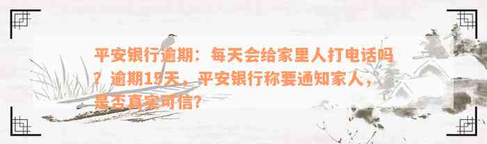 平安银行逾期：每天会给家里人打电话吗？逾期15天，平安银行称要通知家人，是否真实可信？