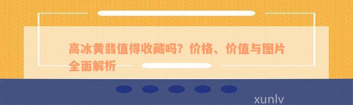 高冰黄翡值得收藏吗？价格、价值与图片全面解析