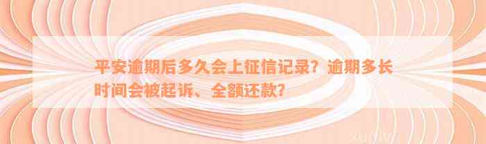 平安逾期后多久会上征信记录？逾期多长时间会被起诉、全额还款？