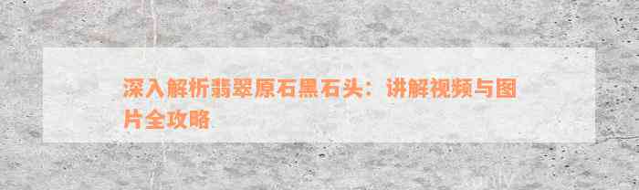 深入解析翡翠原石黑石头：讲解视频与图片全攻略