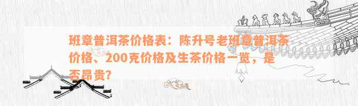 班章普洱茶价格表：陈升号老班章普洱茶价格、200克价格及生茶价格一览，是否昂贵？