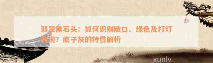 翡翠黑石头：如何识别敞口、绿色及打灯表现？底子灰的特性解析