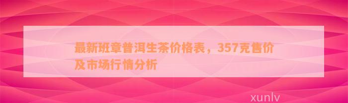 最新班章普洱生茶价格表，357克售价及市场行情分析