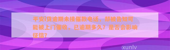 平安i贷逾期未接催款电话，却被告知可能被上门催收，已逾期多久？是否会影响征信？