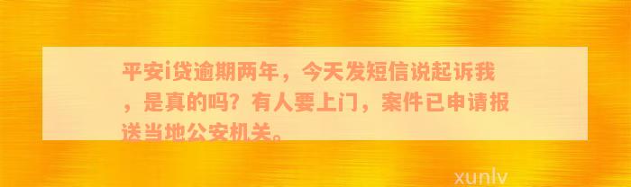 平安i贷逾期两年，今天发短信说起诉我，是真的吗？有人要上门，案件已申请报送当地公安机关。