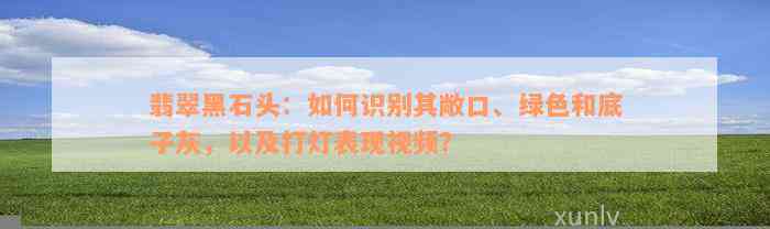 翡翠黑石头：如何识别其敞口、绿色和底子灰，以及打灯表现视频？