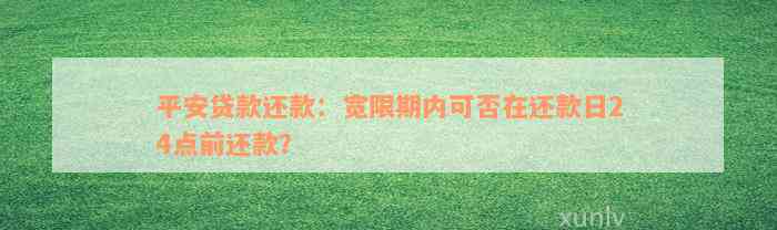 平安贷款还款：宽限期内可否在还款日24点前还款？